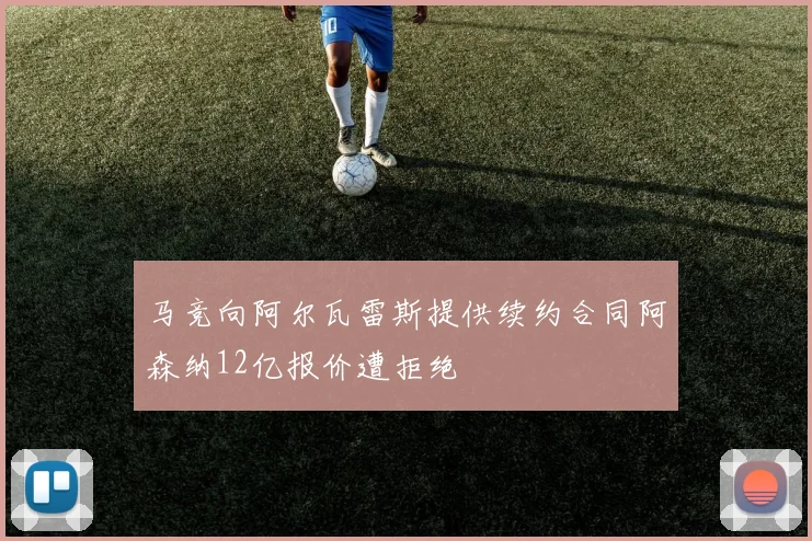 马竞向阿尔瓦雷斯提供续约合同阿森纳12亿报价遭拒绝