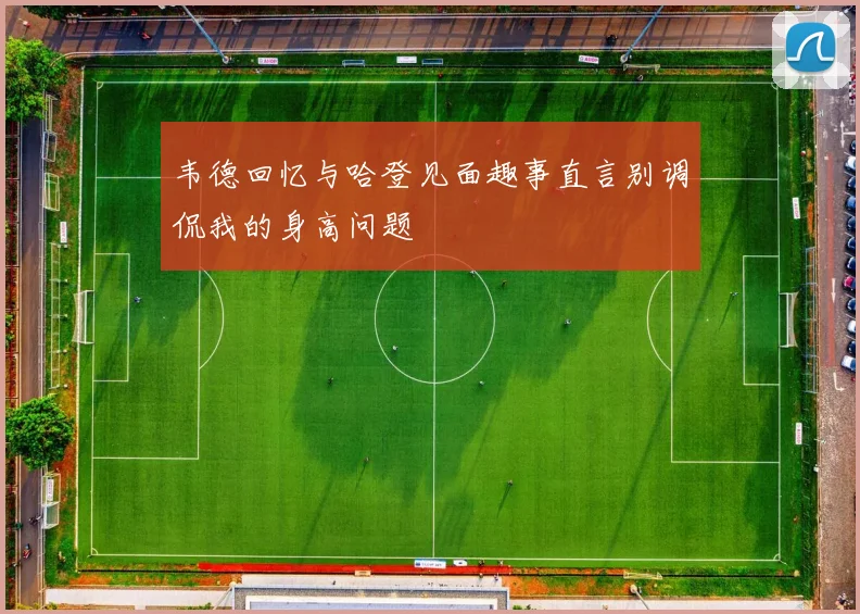 韦德回忆与哈登见面趣事直言别调侃我的身高问题