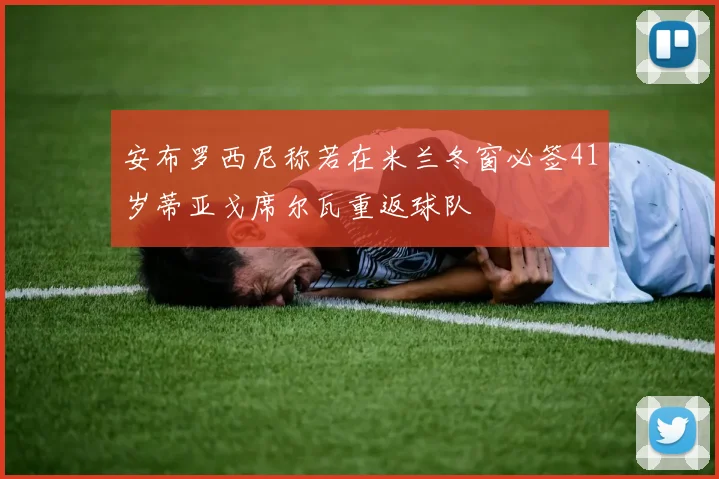 安布罗西尼称若在米兰冬窗必签41岁蒂亚戈席尔瓦重返球队