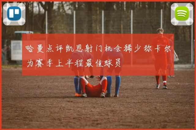 哈曼点评凯恩射门机会稀少称卡尔为赛季上半程最佳球员