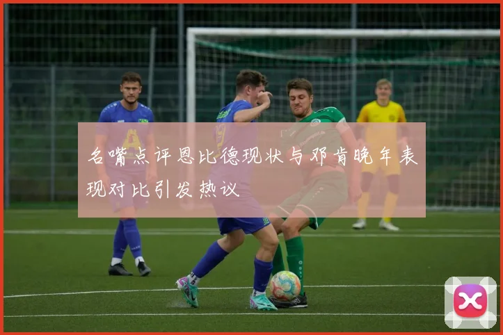 名嘴点评恩比德现状与邓肯晚年表现对比引发热议