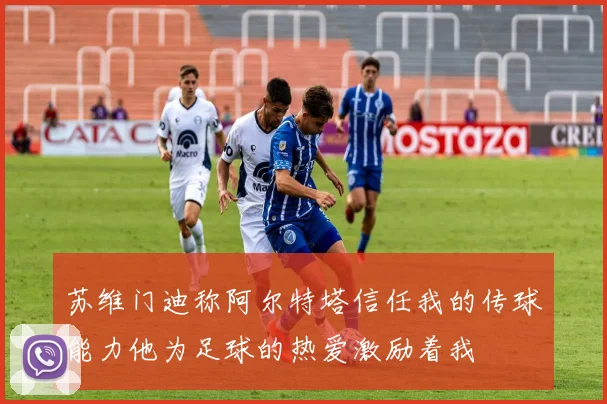 苏维门迪称阿尔特塔信任我的传球能力他为足球的热爱激励着我