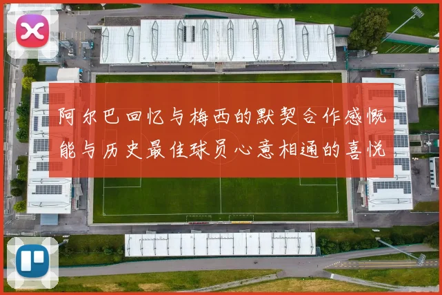 阿尔巴回忆与梅西的默契合作感慨能与历史最佳球员心意相通的喜悦