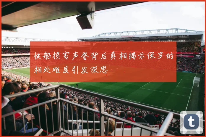 快船损害声誉背后真相揭示保罗的相处难度引发深思