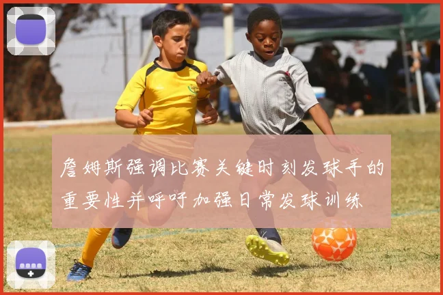 詹姆斯强调比赛关键时刻发球手的重要性并呼吁加强日常发球训练